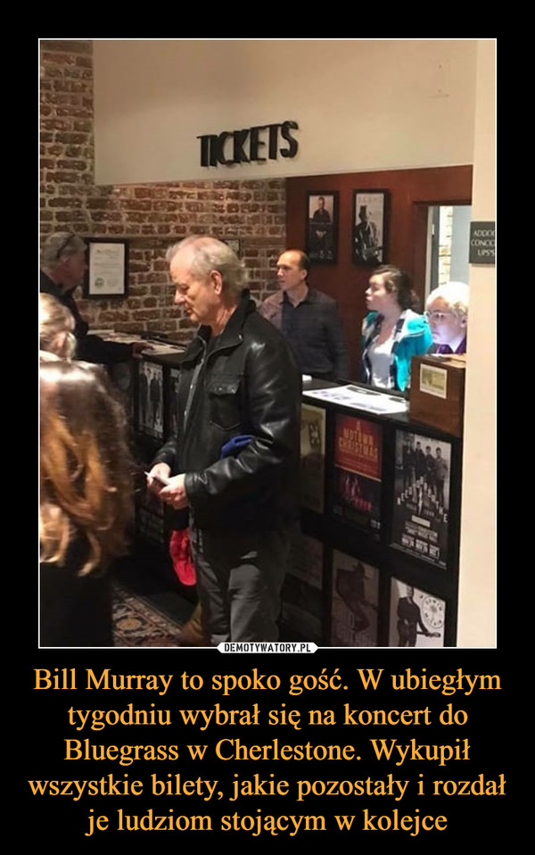 Bill Murray to spoko gość. W ubiegłym tygodniu wybrał się na koncert do Bluegrass w Cherlestone. Wykupił wszystkie bilety, jakie pozostały i rozdał je ludziom stojącym w kolejce –  