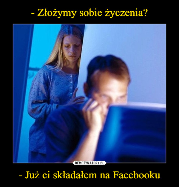 - Już ci składałem na Facebooku –  