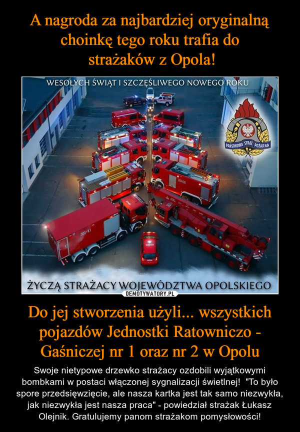 A nagroda za najbardziej oryginalną choinkę tego roku trafia do
 strażaków z Opola! Do jej stworzenia użyli... wszystkich pojazdów Jednostki Ratowniczo - Gaśniczej nr 1 oraz nr 2 w Opolu