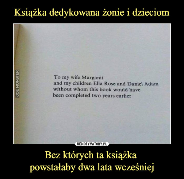 Bez których ta książka powstałaby dwa lata wcześniej –  To my wife Marganit and my children Ella Rose and Daniel Adam without whom this book would have been completed two years earlier 