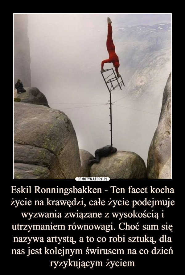 Eskil Ronningsbakken - Ten facet kocha życie na krawędzi, całe życie podejmujewyzwania związane z wysokością i utrzymaniem równowagi. Choć sam się nazywa artystą, a to co robi sztuką, dla nas jest kolejnym świrusem na co dzień ryzykującym życiem –  