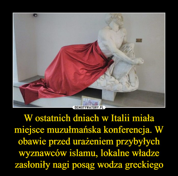 W ostatnich dniach w Italii miała miejsce muzułmańska konferencja. W obawie przed urażeniem przybyłych wyznawców islamu, lokalne władze zasłoniły nagi posąg wodza greckiego –  