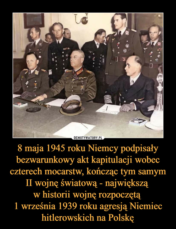 8 maja 1945 roku Niemcy podpisały bezwarunkowy akt kapitulacji wobec czterech mocarstw, kończąc tym samym II wojnę światową - największą 
w historii wojnę rozpoczętą 
1 września 1939 roku agresją Niemiec hitlerowskich na Polskę