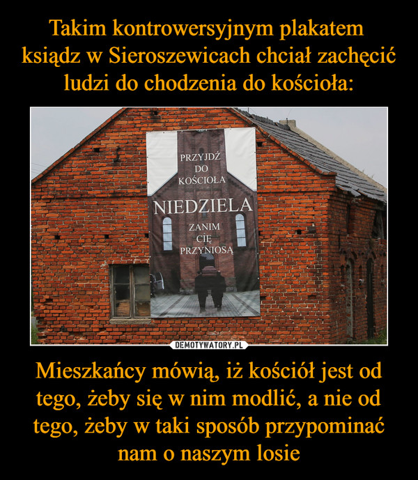 Takim kontrowersyjnym plakatem 
ksiądz w Sieroszewicach chciał zachęcić ludzi do chodzenia do kościoła: Mieszkańcy mówią, iż kościół jest od tego, żeby się w nim modlić, a nie od tego, żeby w taki sposób przypominać nam o naszym losie