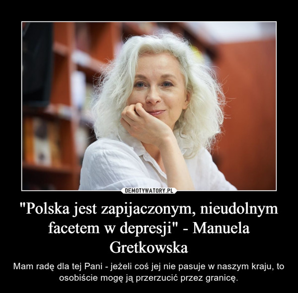 "Polska jest zapijaczonym, nieudolnym facetem w depresji" - Manuela Gretkowska – Mam radę dla tej Pani - jeżeli coś jej nie pasuje w naszym kraju, to osobiście mogę ją przerzucić przez granicę. 