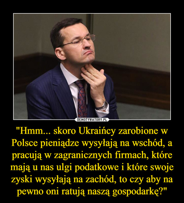 "Hmm... skoro Ukraińcy zarobione w Polsce pieniądze wysyłają na wschód, a pracują w zagranicznych firmach, które mają u nas ulgi podatkowe i które swoje zyski wysyłają na zachód, to czy aby na pewno oni ratują naszą gospodarkę?" –  
