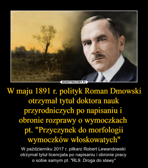 W maju 1891 r. polityk Roman Dmowski otrzymał tytuł doktora nauk przyrodniczych po napisaniu i 
obronie rozprawy o wymoczkach 
pt. "Przyczynek do morfologii wymoczków włoskowatych"