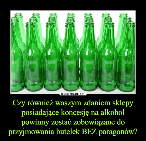 Czy również waszym zdaniem sklepy posiadające koncesję na alkohol powinny zostać zobowiązane do przyjmowania butelek BEZ paragonów? –  