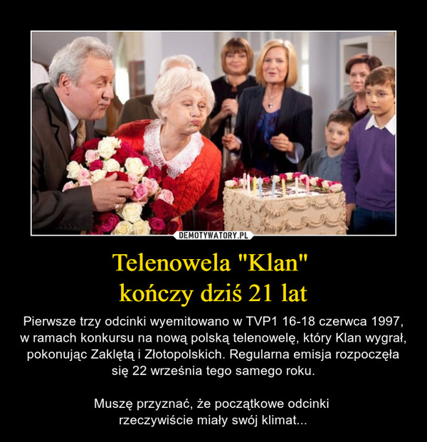 Telenowela "Klan" kończy dziś 21 lat – Pierwsze trzy odcinki wyemitowano w TVP1 16-18 czerwca 1997, w ramach konkursu na nową polską telenowelę, który Klan wygrał, pokonując Zaklętą i Złotopolskich. Regularna emisja rozpoczęła się 22 września tego samego roku.Muszę przyznać, że początkowe odcinki rzeczywiście miały swój klimat... 