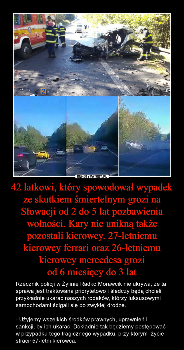 42 latkowi, który spowodował wypadek ze skutkiem śmiertelnym grozi na Słowacji od 2 do 5 lat pozbawienia wolności. Kary nie unikną także pozostali kierowcy. 27-letniemu kierowcy ferrari oraz 26-letniemu kierowcy mercedesa grozi
od 6 miesięcy do 3 lat