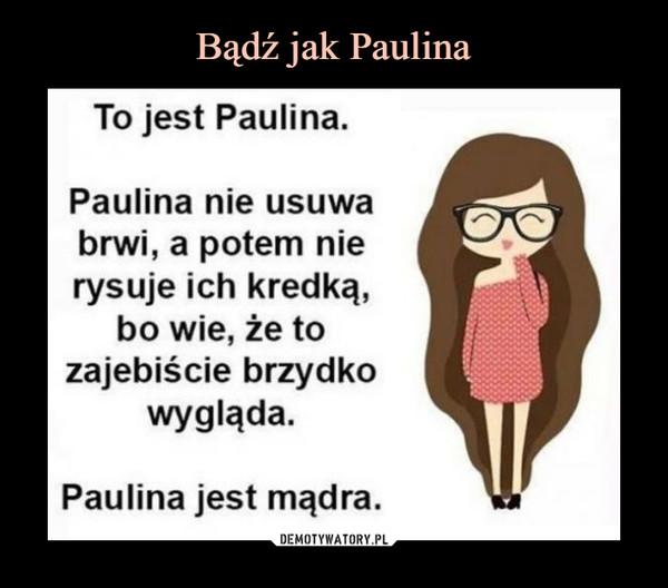  –  To jest Paulina. Paulina nie usuwa brwi, a potem nie rysuje ich kredką, bo wie, że to zajebiście brzydko wygląda. Paulina jest mądra.