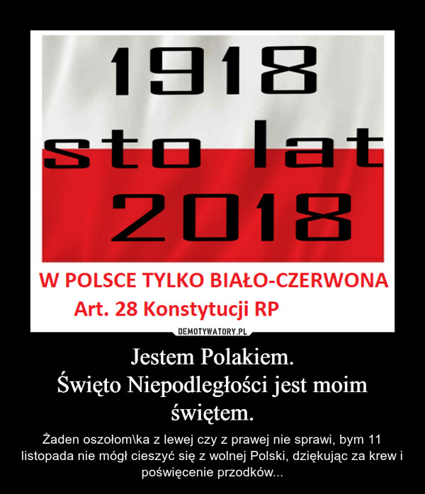 Jestem Polakiem.Święto Niepodległości jest moim świętem. – Żaden oszołom\ka z lewej czy z prawej nie sprawi, bym 11 listopada nie mógł cieszyć się z wolnej Polski, dziękując za krew i poświęcenie przodków... 