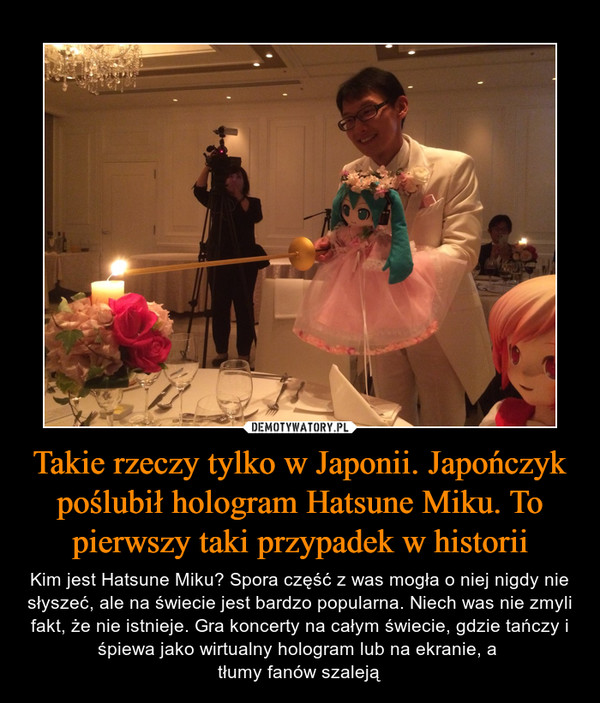 Takie rzeczy tylko w Japonii. Japończyk poślubił hologram Hatsune Miku. To pierwszy taki przypadek w historii – Kim jest Hatsune Miku? Spora część z was mogła o niej nigdy nie słyszeć, ale na świecie jest bardzo popularna. Niech was nie zmyli fakt, że nie istnieje. Gra koncerty na całym świecie, gdzie tańczy i śpiewa jako wirtualny hologram lub na ekranie, a tłumy fanów szaleją 