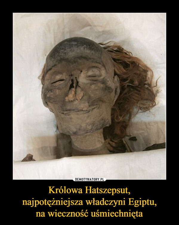 Królowa Hatszepsut,
najpotężniejsza władczyni Egiptu,
na wieczność uśmiechnięta