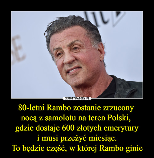 80-letni Rambo zostanie zrzucony 
nocą z samolotu na teren Polski, 
gdzie dostaje 600 złotych emerytury
 i musi przeżyć miesiąc. 
To będzie część, w której Rambo ginie