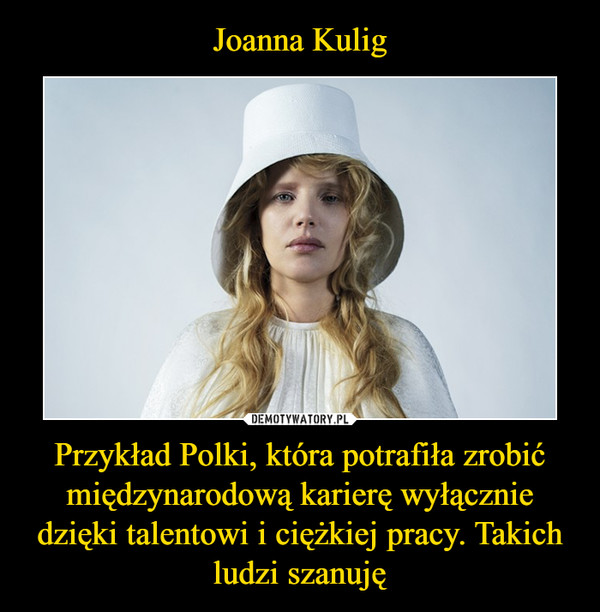 Przykład Polki, która potrafiła zrobić międzynarodową karierę wyłącznie dzięki talentowi i ciężkiej pracy. Takich ludzi szanuję –  