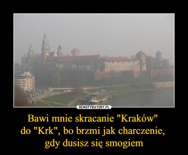 Bawi mnie skracanie "Kraków" 
do "Krk", bo brzmi jak charczenie, 
gdy dusisz się smogiem