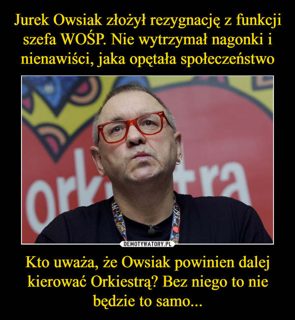Jurek Owsiak złożył rezygnację z funkcji szefa WOŚP. Nie wytrzymał nagonki i nienawiści, jaka opętała społeczeństwo Kto uważa, że Owsiak powinien dalej kierować Orkiestrą? Bez niego to nie będzie to samo...