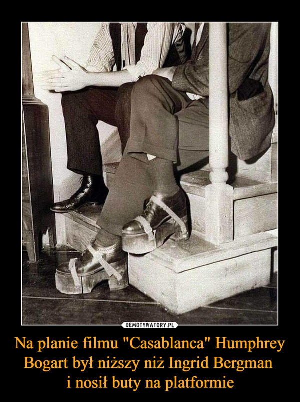 Na planie filmu "Casablanca" Humphrey Bogart był niższy niż Ingrid Bergman i nosił buty na platformie –  