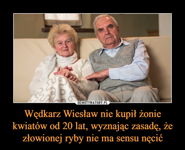 Wędkarz Wiesław nie kupił żonie kwiatów od 20 lat, wyznając zasadę, że złowionej ryby nie ma sensu nęcić –  