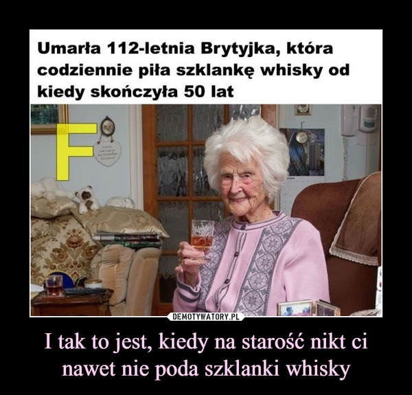 I tak to jest, kiedy na starość nikt ci nawet nie poda szklanki whisky –  