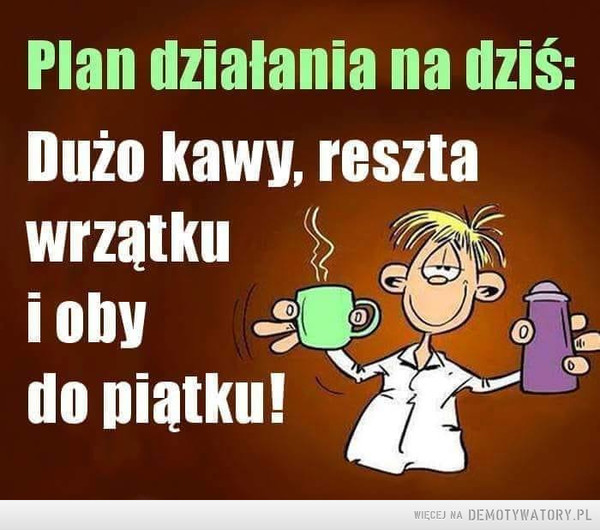 Plan –  Plan działania na dziś:	Dużo kawy, reszta	wrzątku	i oby	do piątku!