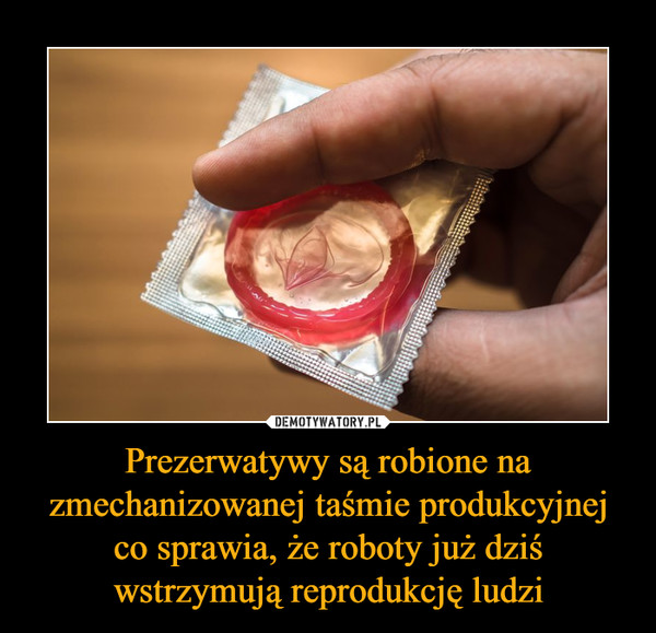 Prezerwatywy są robione na zmechanizowanej taśmie produkcyjnej co sprawia, że roboty już dziś wstrzymują reprodukcję ludzi –  