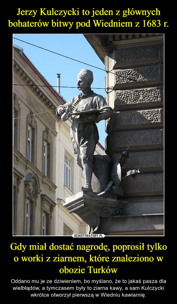 Jerzy Kulczycki to jeden z głównych bohaterów bitwy pod Wiedniem z 1683 r. Gdy miał dostać nagrodę, poprosił tylko o worki z ziarnem, które znaleziono w obozie Turków