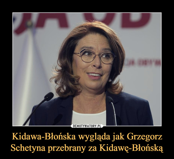 Kidawa-Błońska wygląda jak Grzegorz Schetyna przebrany za Kidawę-Błońską –  