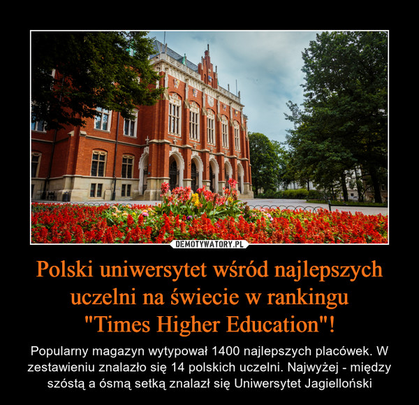 Polski uniwersytet wśród najlepszych uczelni na świecie w rankingu"Times Higher Education"! – Popularny magazyn wytypował 1400 najlepszych placówek. W zestawieniu znalazło się 14 polskich uczelni. Najwyżej - między szóstą a ósmą setką znalazł się Uniwersytet Jagielloński 