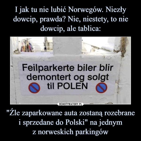 I jak tu nie lubić Norwegów. Niezły dowcip, prawda? Nie, niestety, to nie dowcip, ale tablica: "Źle zaparkowane auta zostaną rozebrane i sprzedane do Polski" na jednym
z norweskich parkingów