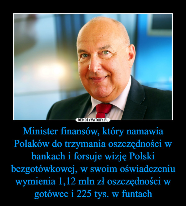 Minister finansów, który namawia Polaków do trzymania oszczędności w bankach i forsuje wizję Polski bezgotówkowej, w swoim oświadczeniu wymienia 1,12 mln zł oszczędności w gotówce i 225 tys. w funtach –  