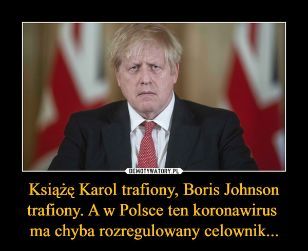 Książę Karol trafiony, Boris Johnson trafiony. A w Polsce ten koronawirus 
ma chyba rozregulowany celownik...