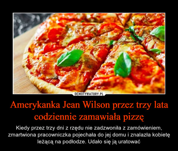 Amerykanka Jean Wilson przez trzy lata codziennie zamawiała pizzę – Kiedy przez trzy dni z rzędu nie zadzwoniła z zamówieniem,zmartwiona pracowniczka pojechała do jej domu i znalazła kobietę leżącą na podłodze. Udało się ją uratować 