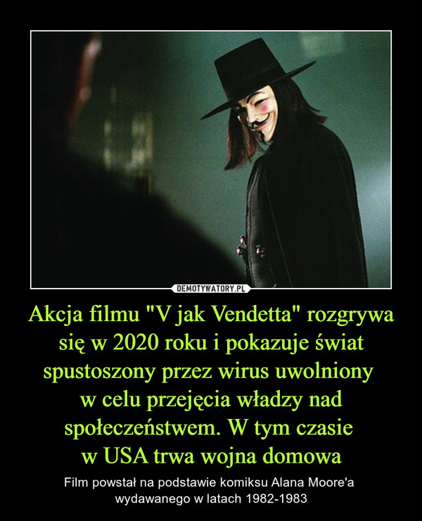 Akcja filmu "V jak Vendetta" rozgrywa się w 2020 roku i pokazuje świat spustoszony przez wirus uwolniony w celu przejęcia władzy nad społeczeństwem. W tym czasie w USA trwa wojna domowa – Film powstał na podstawie komiksu Alana Moore'a wydawanego w latach 1982-1983 