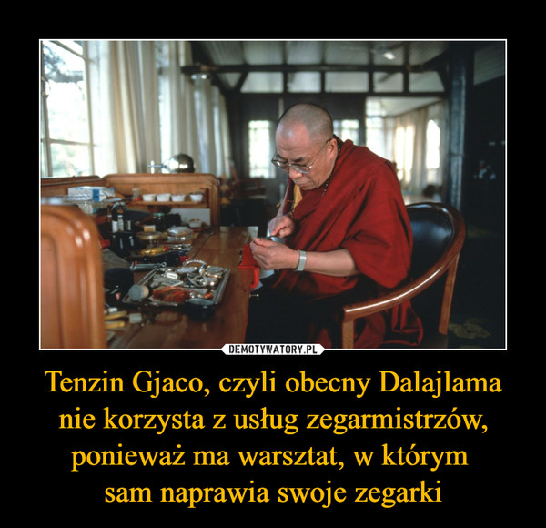 Tenzin Gjaco, czyli obecny Dalajlama nie korzysta z usług zegarmistrzów, ponieważ ma warsztat, w którym sam naprawia swoje zegarki –  