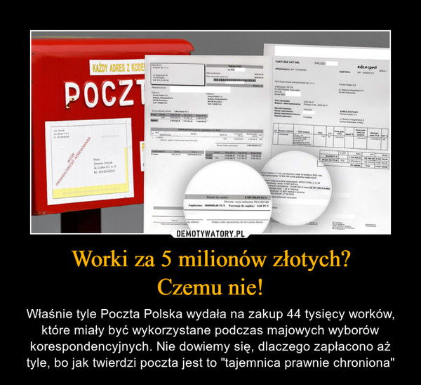 Worki za 5 milionów złotych?Czemu nie! – Właśnie tyle Poczta Polska wydała na zakup 44 tysięcy worków, które miały być wykorzystane podczas majowych wyborów korespondencyjnych. Nie dowiemy się, dlaczego zapłacono aż tyle, bo jak twierdzi poczta jest to "tajemnica prawnie chroniona" 