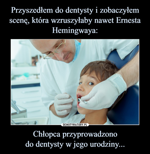 Przyszedłem do dentysty i zobaczyłem scenę, która wzruszyłaby nawet Ernesta Hemingwaya: Chłopca przyprowadzono
do dentysty w jego urodziny...