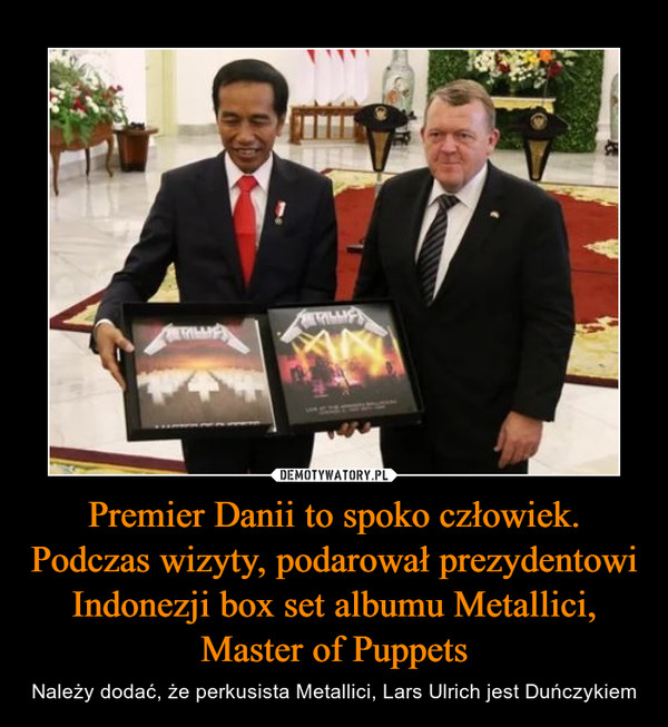 Premier Danii to spoko człowiek. Podczas wizyty, podarował prezydentowi Indonezji box set albumu Metallici, Master of Puppets – Należy dodać, że perkusista Metallici, Lars Ulrich jest Duńczykiem 