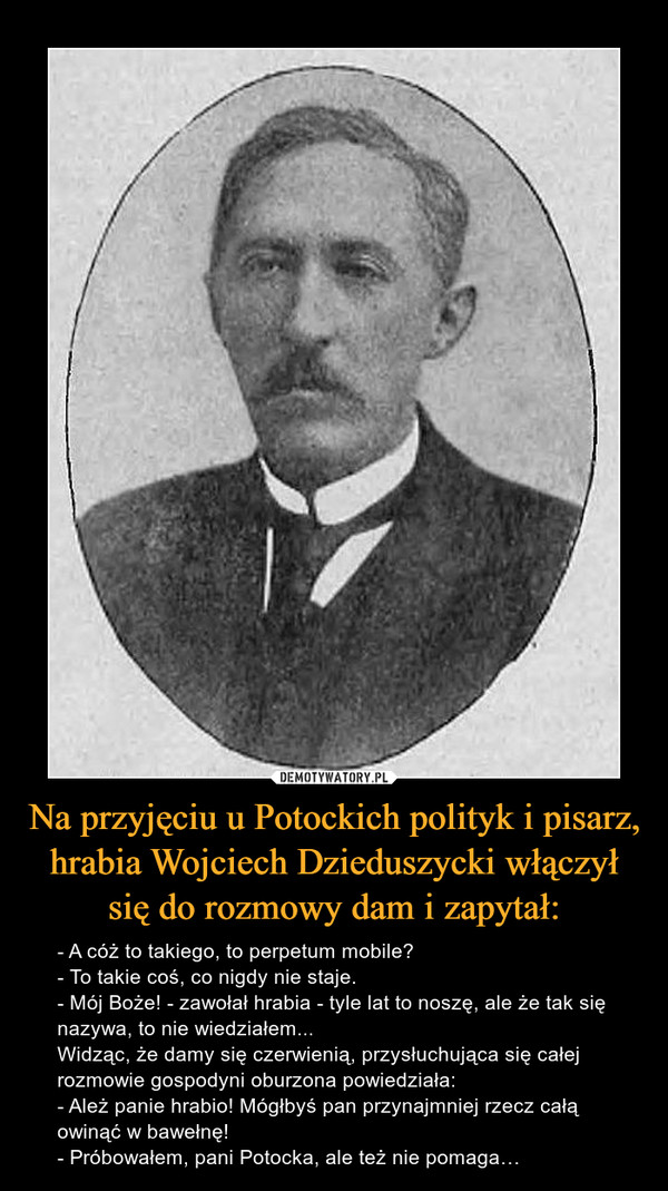 Na przyjęciu u Potockich polityk i pisarz, hrabia Wojciech Dzieduszycki włączył się do rozmowy dam i zapytał: