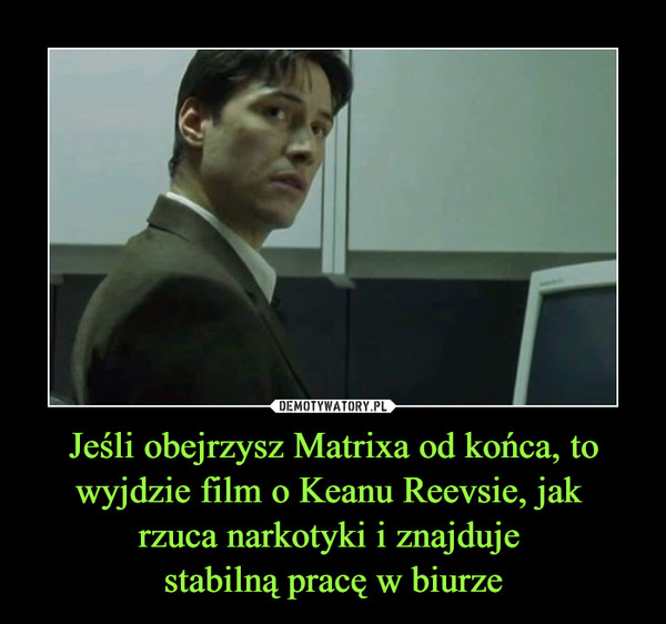 Jeśli obejrzysz Matrixa od końca, to wyjdzie film o Keanu Reevsie, jak 
rzuca narkotyki i znajduje 
stabilną pracę w biurze