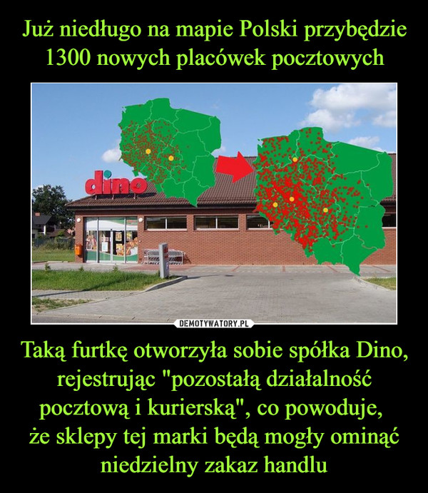 Już niedługo na mapie Polski przybędzie 1300 nowych placówek pocztowych Taką furtkę otworzyła sobie spółka Dino, rejestrując "pozostałą działalność pocztową i kurierską", co powoduje, 
że sklepy tej marki będą mogły ominąć niedzielny zakaz handlu