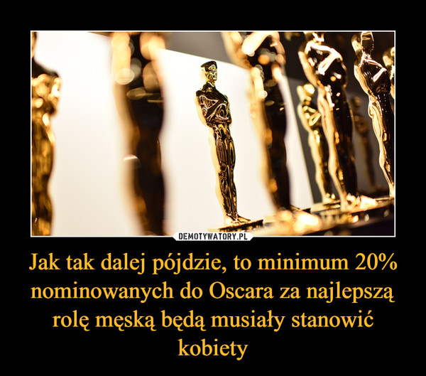 Jak tak dalej pójdzie, to minimum 20% nominowanych do Oscara za najlepszą rolę męską będą musiały stanowić kobiety –  