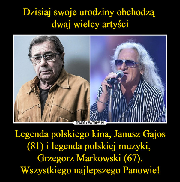 Dzisiaj swoje urodziny obchodzą 
dwaj wielcy artyści Legenda polskiego kina, Janusz Gajos (81) i legenda polskiej muzyki, 
Grzegorz Markowski (67).
Wszystkiego najlepszego Panowie!