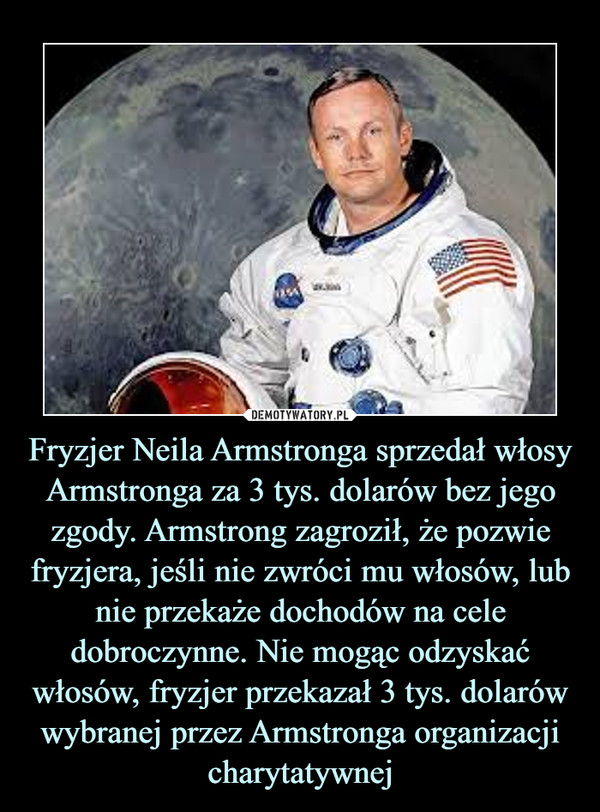 Fryzjer Neila Armstronga sprzedał włosy Armstronga za 3 tys. dolarów bez jego zgody. Armstrong zagroził, że pozwie fryzjera, jeśli nie zwróci mu włosów, lub nie przekaże dochodów na cele dobroczynne. Nie mogąc odzyskać włosów, fryzjer przekazał 3 tys. dolarów wybranej przez Armstronga organizacji charytatywnej