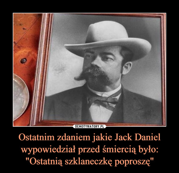 Ostatnim zdaniem jakie Jack Daniel wypowiedział przed śmiercią było: "Ostatnią szklaneczkę poproszę" –  