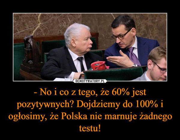 - No i co z tego, że 60% jest pozytywnych? Dojdziemy do 100% i ogłosimy, że Polska nie marnuje żadnego testu! –  