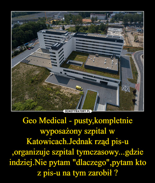 Geo Medical - pusty,kompletnie wyposażony szpital w Katowicach.Jednak rząd pis-u ,organizuje szpital tymczasowy...gdzie indziej.Nie pytam "dlaczego",pytam kto z pis-u na tym zarobił ?