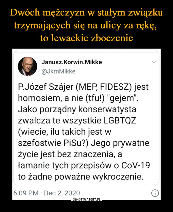  –  P.Józef Szjer (MEP, FIDESZ) jest homosiem, a nie (tfu!) "gejem". Jako porządny konserwatysta zwalcza te wszystkie LGBTQZ (wiecie, ilu takich jest w szefostwie PiSu?) Jego prywatne życie jest bez znaczenia, a łamanie tych przepisów o CoV-19 to żadne poważne wykroczenie.