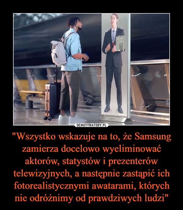 "Wszystko wskazuje na to, że Samsung zamierza docelowo wyeliminować aktorów, statystów i prezenterów telewizyjnych, a następnie zastąpić ich fotorealistycznymi awatarami, których nie odróżnimy od prawdziwych ludzi" –  